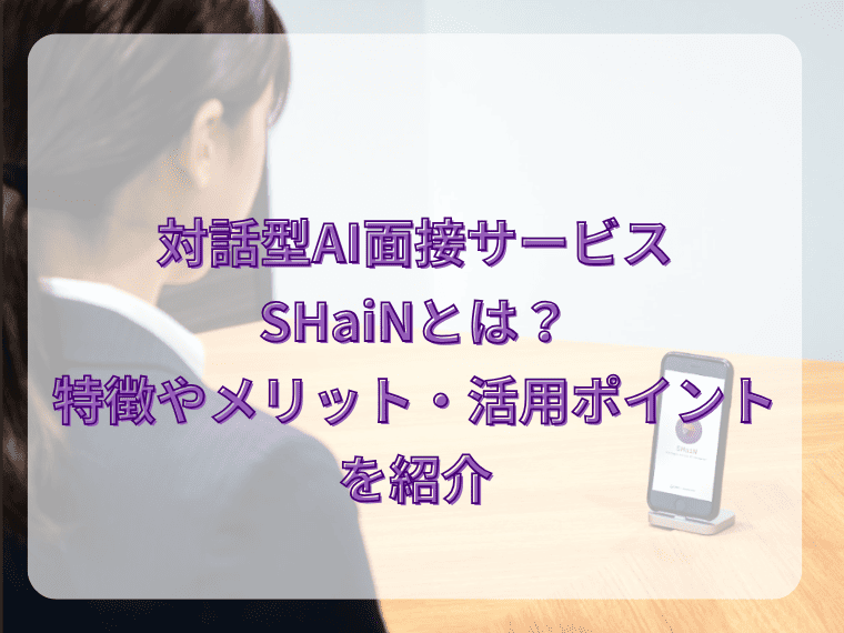 対話型AI面接サービスSHaiNとは?特徴やメリット・活用ポイントを紹介