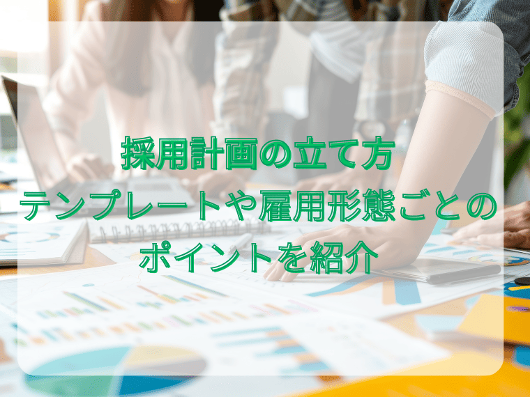 採用計画の立て方 テンプレートや雇用形態ごとのポイントを紹介