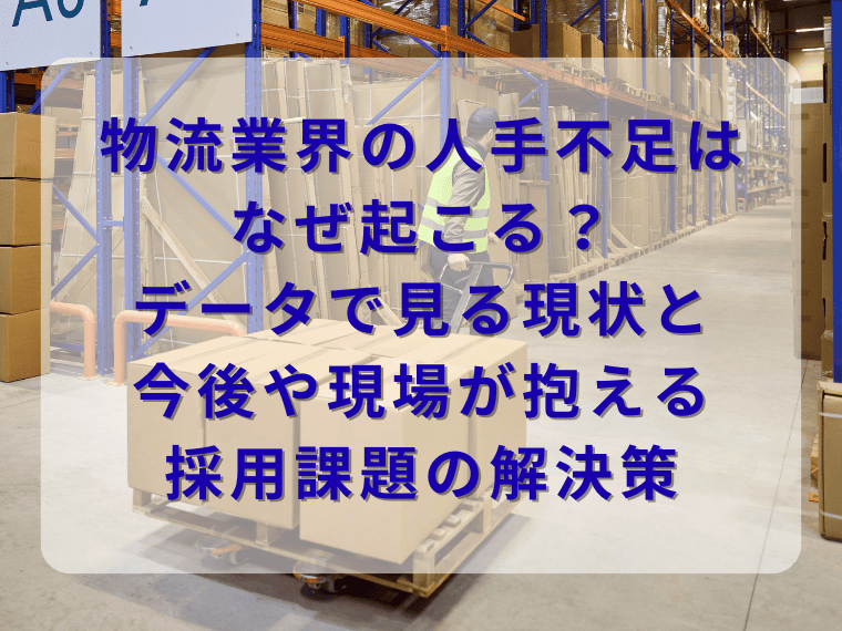 物流業界の人手不足はなぜ起こる？データで見る現状と今後や現場が抱える採用課題の解決策