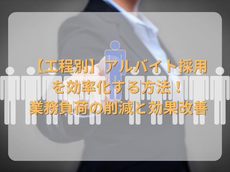 【工程別】アルバイト採用を効率化する方法！ 業務負荷の削減と効果改善